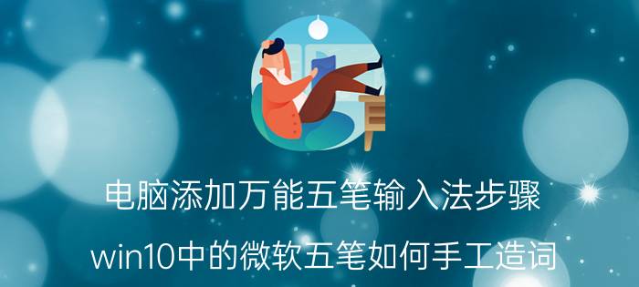 电脑添加万能五笔输入法步骤 win10中的微软五笔如何手工造词？